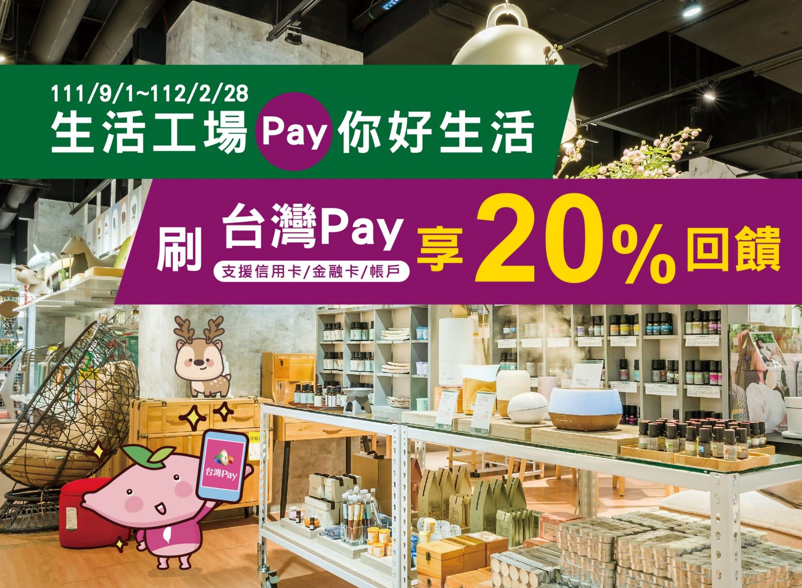 生活工場Pay你好生活 刷台灣Pay享20%回饋。單筆消費金額滿新臺幣1,000 元以上，可享 200 元現金回饋(此圖片為本優惠活動主要視覺，活動內容請參考活動辦法說明文字)