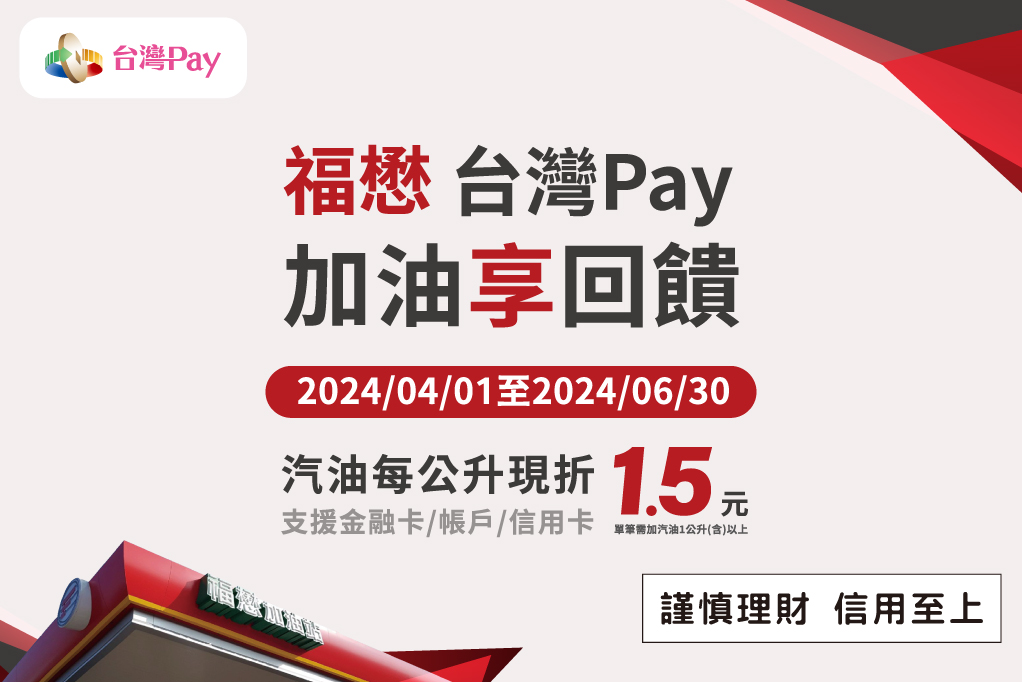 福懋台灣 Pay 加油享回饋 出示「台灣 Pay」付款條碼(金融卡/帳戶/信用卡)進行支付，單筆消費汽油 1 公升(含) 以上，即享有每公升現折新臺幣(以下同)1.5 元優惠。